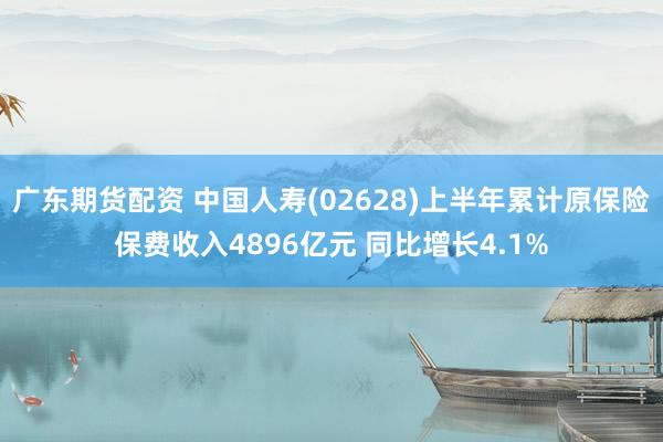 广东期货配资 中国人寿(02628)上半年累计原保险保费收入4896亿元 同比增长4.1%