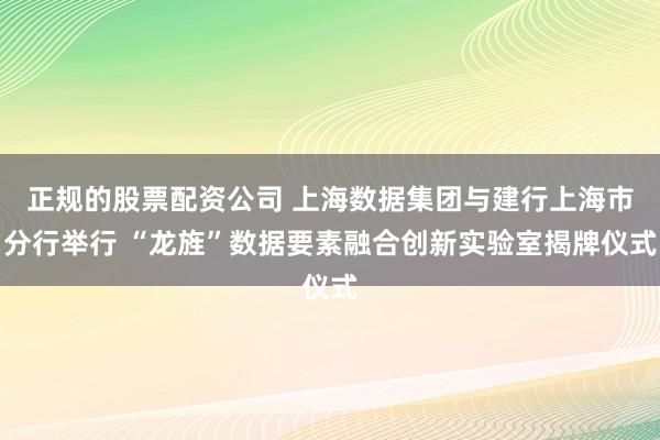 正规的股票配资公司 上海数据集团与建行上海市分行举行 “龙旌”数据要素融合创新实验室揭牌仪式