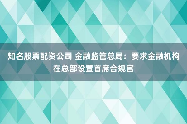 知名股票配资公司 金融监管总局：要求金融机构在总部设置首席合规官