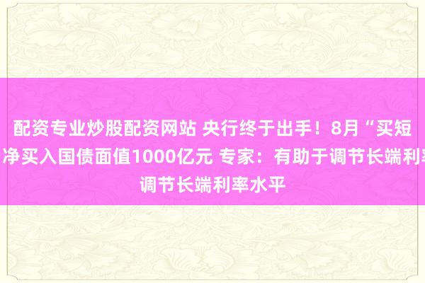 配资专业炒股配资网站 央行终于出手！8月“买短卖长”净买入国债面值1000亿元 专家：有助于调节长端利率水平