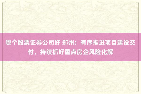 哪个股票证券公司好 郑州：有序推进项目建设交付，持续抓好重点房企风险化解