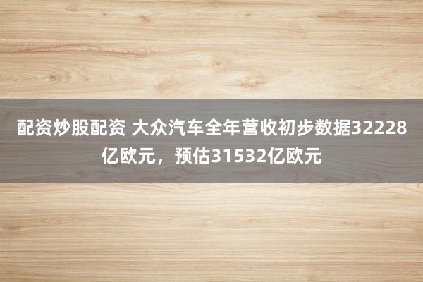 配资炒股配资 大众汽车全年营收初步数据32228亿欧元，预估31532亿欧元