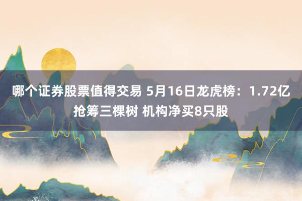 哪个证券股票值得交易 5月16日龙虎榜：1.72亿抢筹三棵树 机构净买8只股