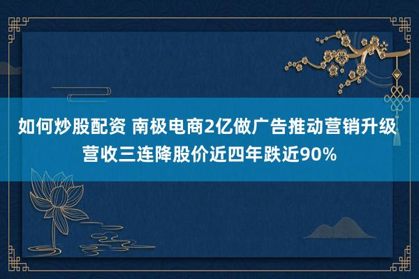 如何炒股配资 南极电商2亿做广告推动营销升级 营收三连降股价近四年跌近90%