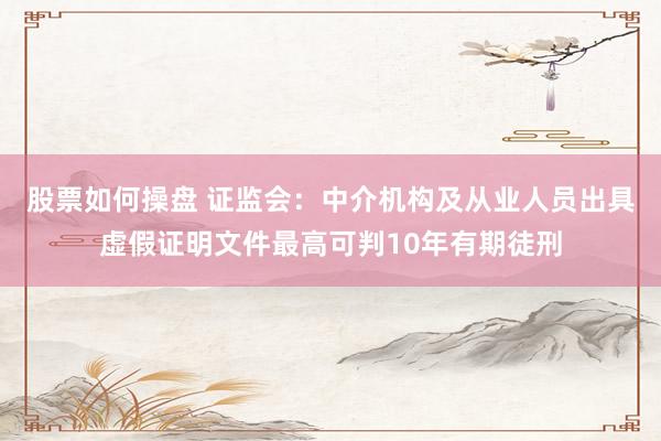 股票如何操盘 证监会：中介机构及从业人员出具虚假证明文件最高可判10年有期徒刑