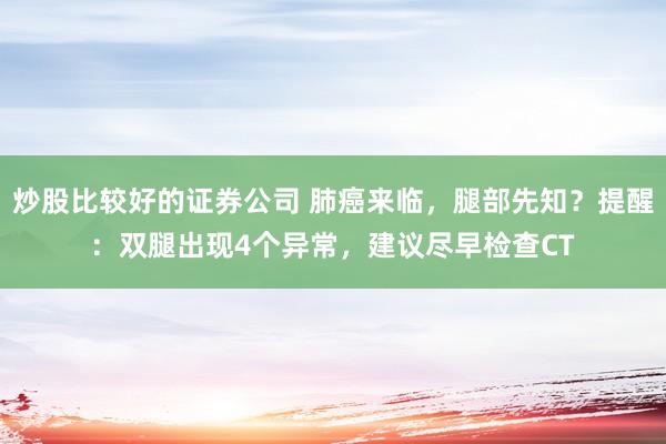 炒股比较好的证券公司 肺癌来临，腿部先知？提醒：双腿出现4个异常，建议尽早检查CT