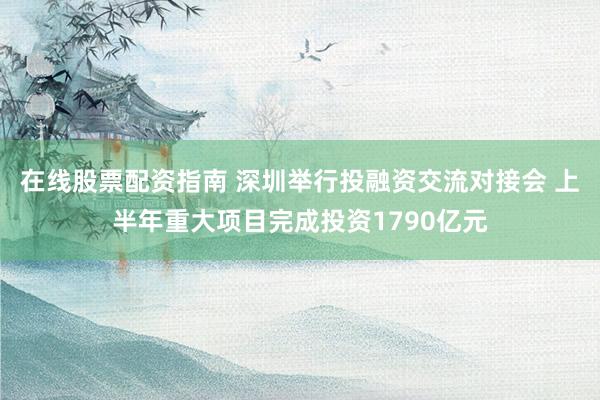 在线股票配资指南 深圳举行投融资交流对接会 上半年重大项目完成投资1790亿元