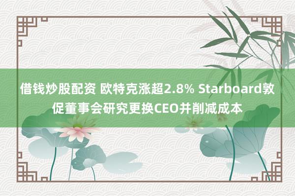 借钱炒股配资 欧特克涨超2.8% Starboard敦促董事会研究更换CEO并削减成本