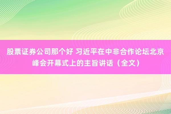 股票证券公司那个好 习近平在中非合作论坛北京峰会开幕式上的主旨讲话（全文）