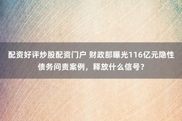 配资好评炒股配资门户 财政部曝光116亿元隐性债务问责案例，释放什么信号？