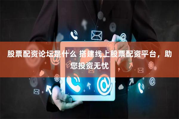 股票配资论坛是什么 搭建线上股票配资平台，助您投资无忧