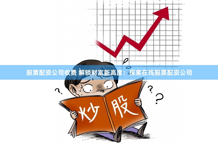 股票配资公司收费 解锁财富新高度：探索在线股票配资公司
