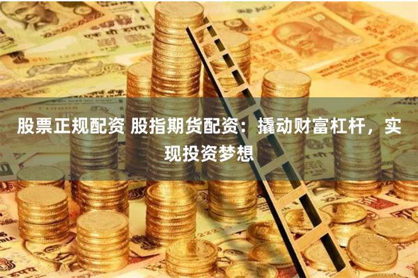 股票正规配资 股指期货配资:撬动财富杠杆,实现投资梦想