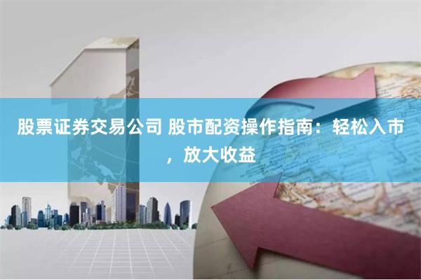 股票证券交易公司 股市配资操作指南：轻松入市，放大收益
