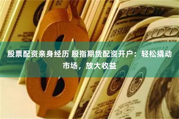 股票配资亲身经历 股指期货配资开户：轻松撬动市场，放大收益