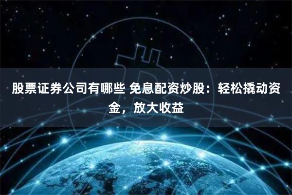 股票证券公司有哪些 免息配资炒股：轻松撬动资金，放大收益