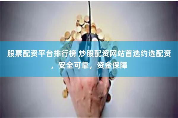 股票配资平台排行榜 炒股配资网站首选约选配资，安全可靠，资金保障
