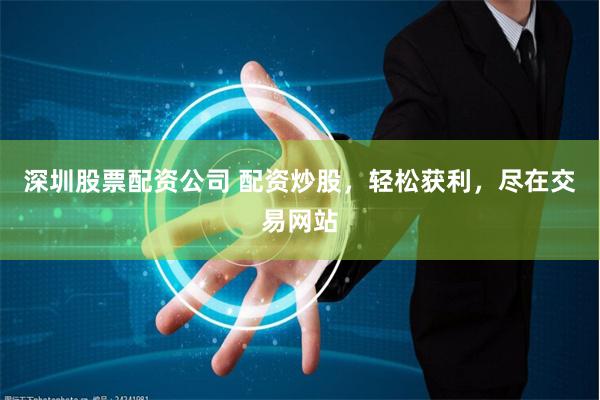深圳股票配资公司 配资炒股，轻松获利，尽在交易网站