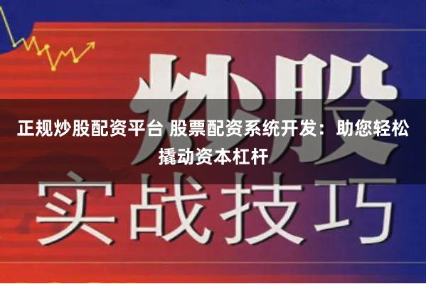正规炒股配资平台 股票配资系统开发:助您轻松撬动资本杠杆
