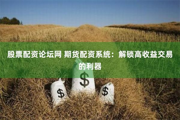 股票配资论坛网 期货配资系统：解锁高收益交易的利器