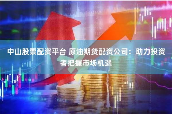 中山股票配资平台 原油期货配资公司:助力投资者把握市场机遇
