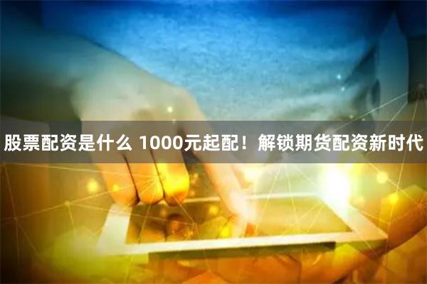 股票配资是什么 1000元起配！解锁期货配资新时代