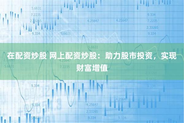 在配资炒股 网上配资炒股：助力股市投资，实现财富增值