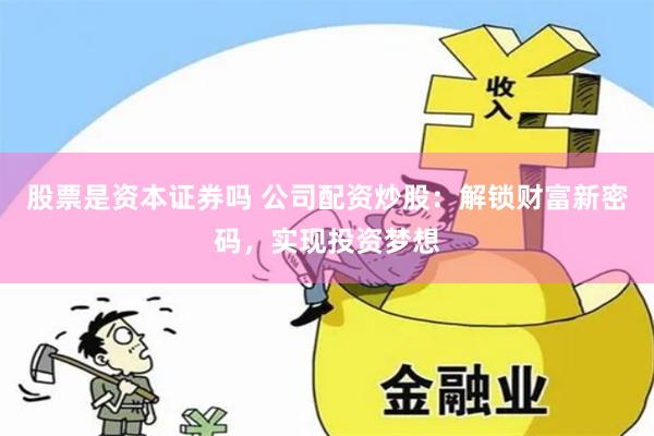 股票是资本证券吗 公司配资炒股：解锁财富新密码，实现投资梦想