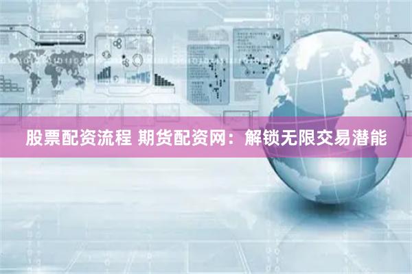 股票配资流程 期货配资网:解锁无限交易潜能