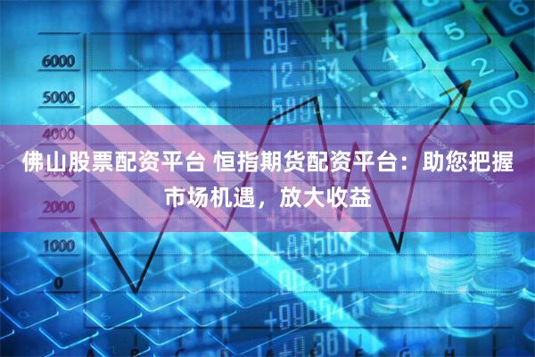 佛山股票配资平台 恒指期货配资平台：助您把握市场机遇，放大收益