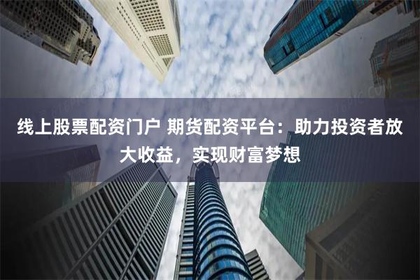 线上股票配资门户 期货配资平台:助力投资者放大收益,实现财富梦想
