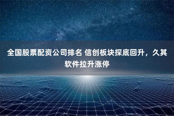 全国股票配资公司排名 信创板块探底回升，久其软件拉升涨停