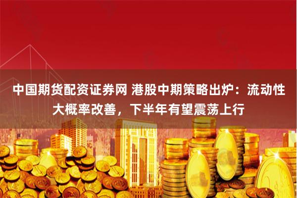 中国期货配资证券网 港股中期策略出炉：流动性大概率改善，下半年有望震荡上行