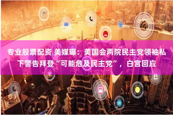 专业股票配资 美媒曝：美国会两院民主党领袖私下警告拜登“可能危及民主党”，白宫回应