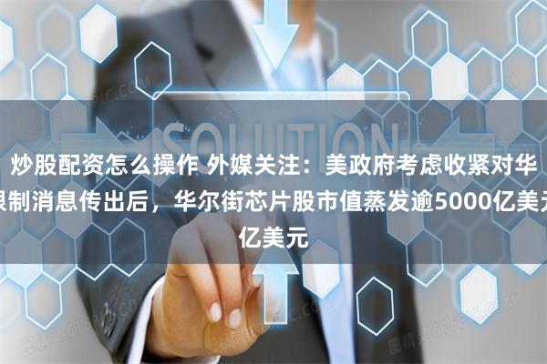 炒股配资怎么操作 外媒关注：美政府考虑收紧对华限制消息传出后，华尔街芯片股市值蒸发逾5000亿美元