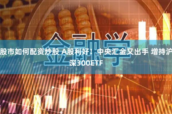 股市如何配资炒股 A股利好！中央汇金又出手 增持沪深300ETF