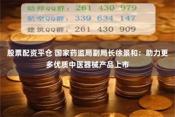 股票配资平仓 国家药监局副局长徐景和：助力更多优质中医器械产品上市