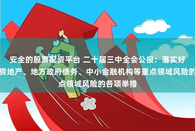 安全的股票配资平台 二十届三中全会公报:落实好防范化解房地产、地方政府债务、中小金融机构等重点领域风险的各项举措