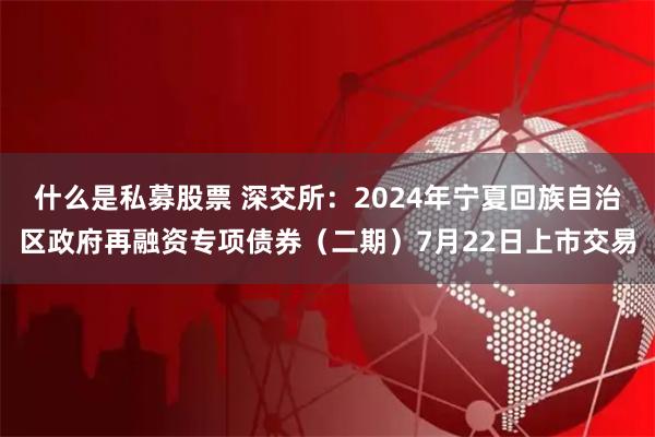什么是私募股票 深交所：2024年宁夏回族自治区政府再融资专项债券（二期）7月22日上市交易