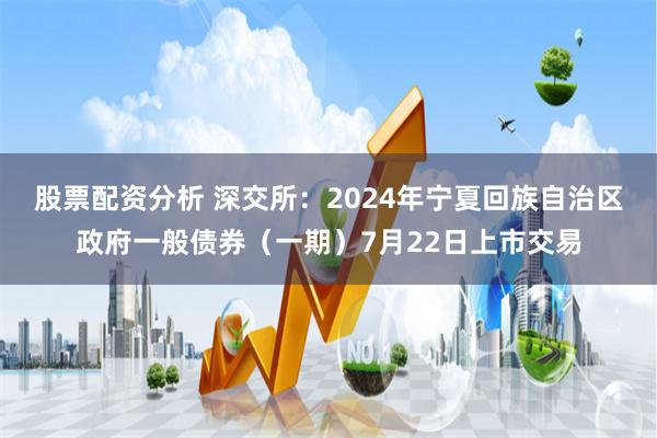 股票配资分析 深交所：2024年宁夏回族自治区政府一般债券（一期）7月22日上市交易