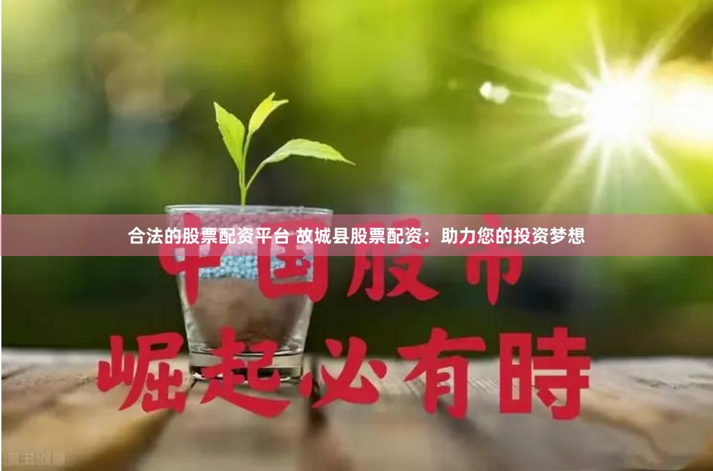 合法的股票配资平台 故城县股票配资：助力您的投资梦想