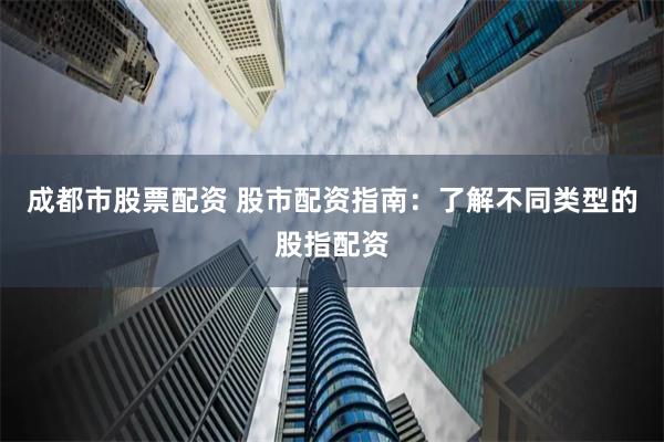 成都市股票配资 股市配资指南:了解不同类型的股指配资