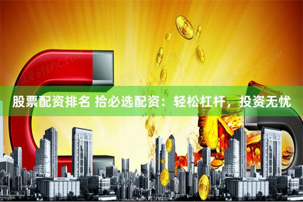 股票配资排名 拾必选配资：轻松杠杆，投资无忧
