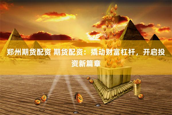 郑州期货配资 期货配资：撬动财富杠杆，开启投资新篇章