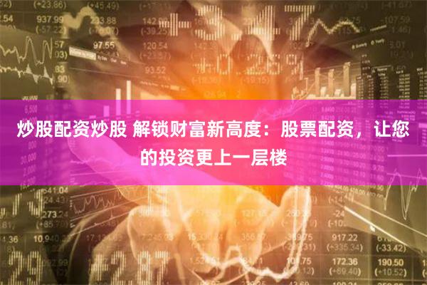 炒股配资炒股 解锁财富新高度：股票配资，让您的投资更上一层楼