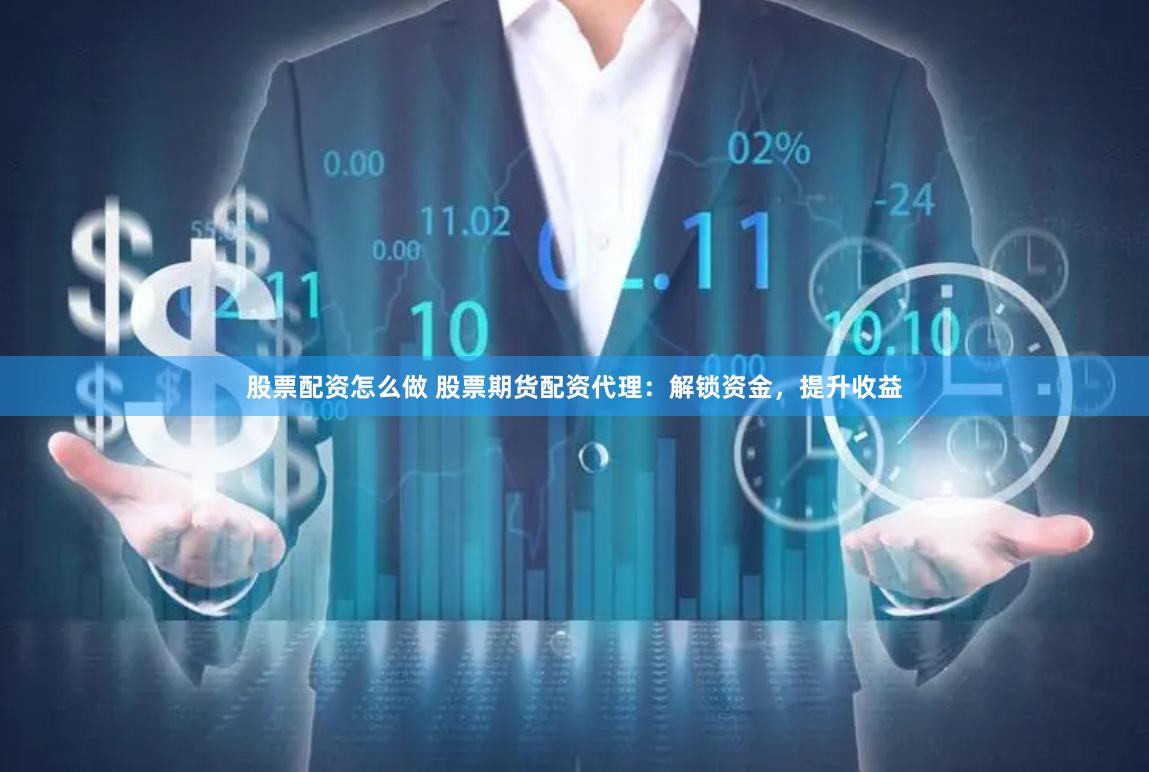 股票配资怎么做 股票期货配资代理:解锁资金,提升收益