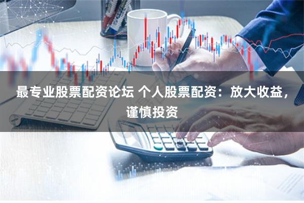 最专业股票配资论坛 个人股票配资：放大收益，谨慎投资