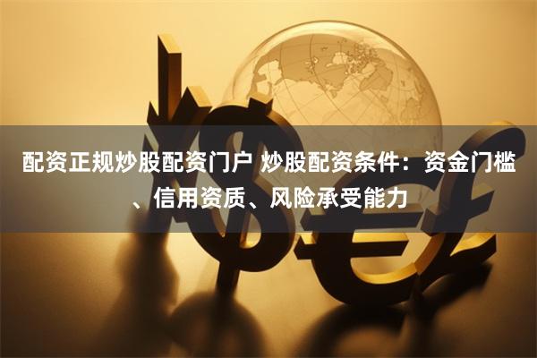 配资正规炒股配资门户 炒股配资条件：资金门槛、信用资质、风险承受能力
