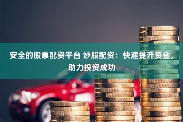 安全的股票配资平台 炒股配资：快速提升资金，助力投资成功