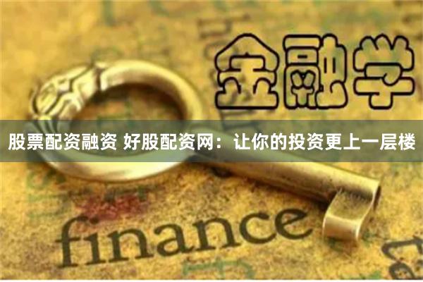 股票配资融资 好股配资网：让你的投资更上一层楼